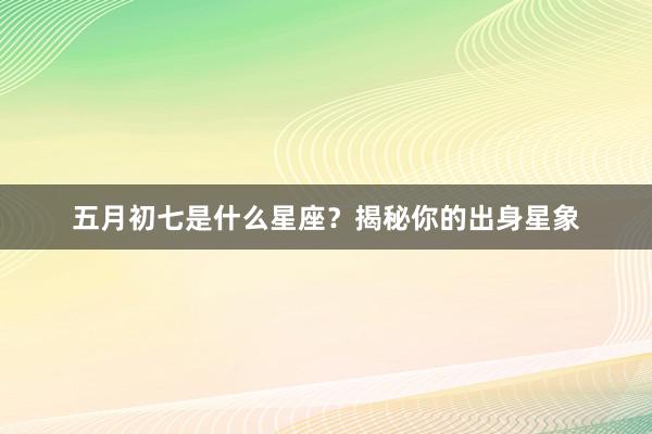 五月初七是什么星座？揭秘你的出身星象
