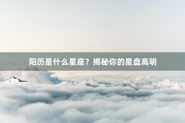 阳历是什么星座？揭秘你的星盘高明