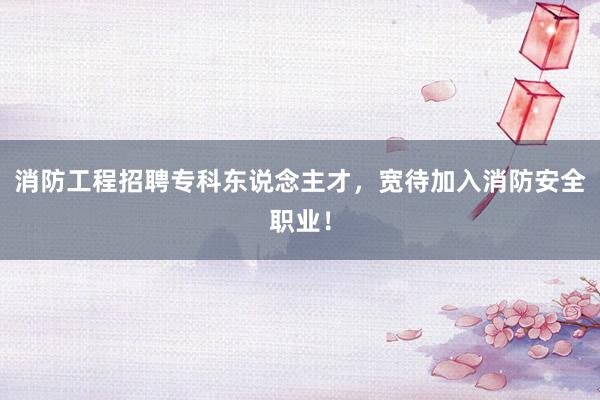 消防工程招聘专科东说念主才，宽待加入消防安全职业！