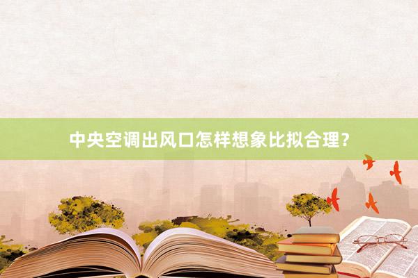 中央空调出风口怎样想象比拟合理？