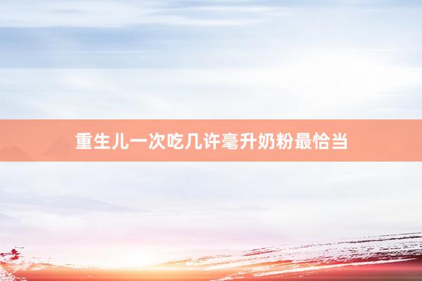 重生儿一次吃几许毫升奶粉最恰当