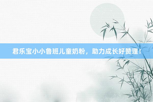 君乐宝小小鲁班儿童奶粉，助力成长好赞理！