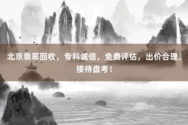 北京翡翠回收，专科诚信，免费评估，出价合理，接待盘考！