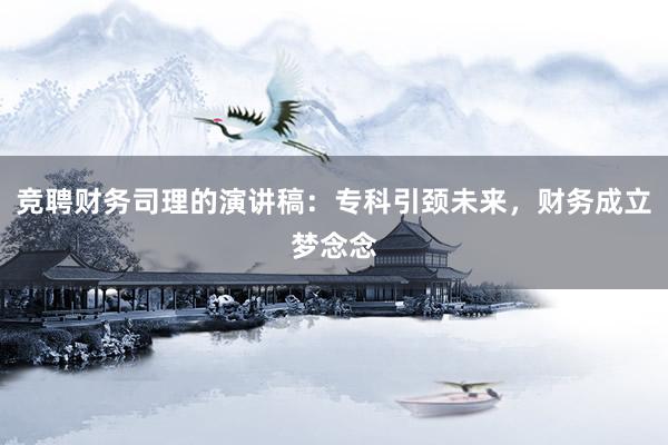 竞聘财务司理的演讲稿：专科引颈未来，财务成立梦念念