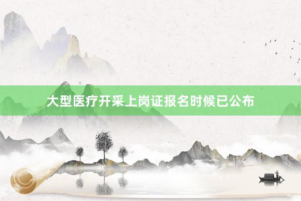 大型医疗开采上岗证报名时候已公布