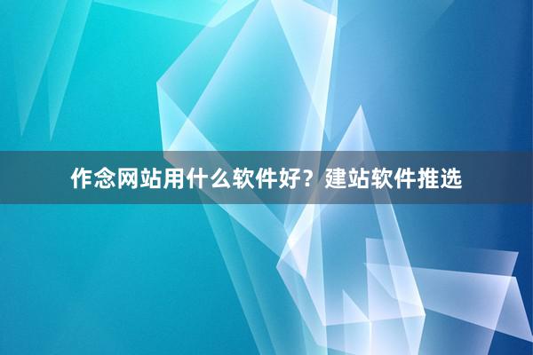 作念网站用什么软件好？建站软件推选